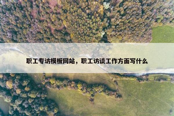 职工专访模板网站，职工访谈工作方面写什么