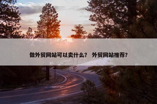 做外贸网站可以卖什么？ 外贸网站推荐？