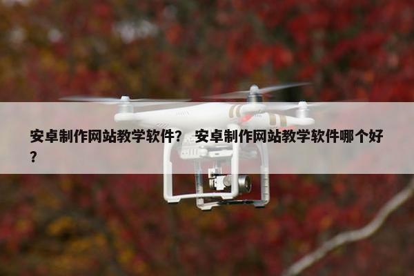安卓制作网站教学软件？ 安卓制作网站教学软件哪个好？