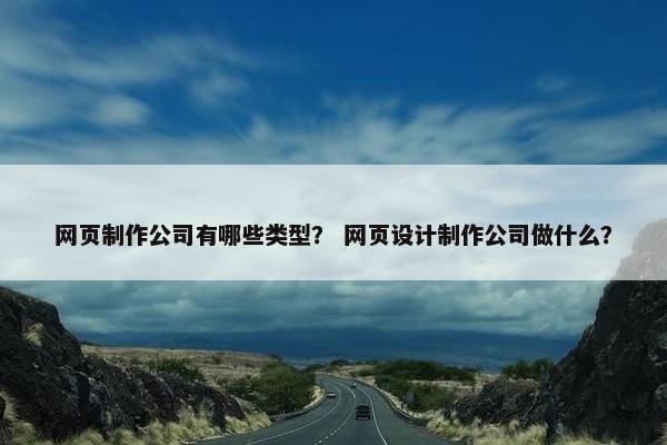 网页制作公司有哪些类型？ 网页设计制作公司做什么？