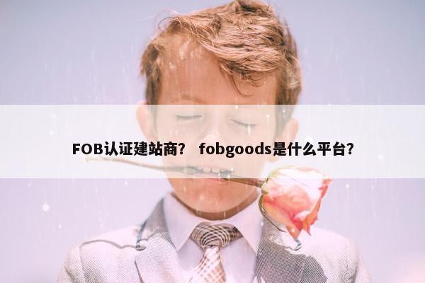 FOB认证建站商？ fobgoods是什么平台？