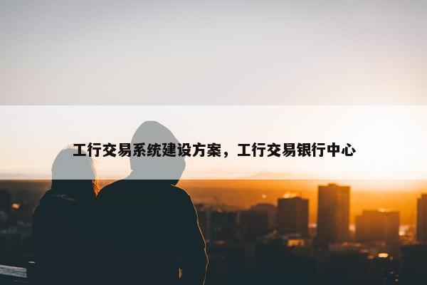 工行交易系统建设方案，工行交易银行中心