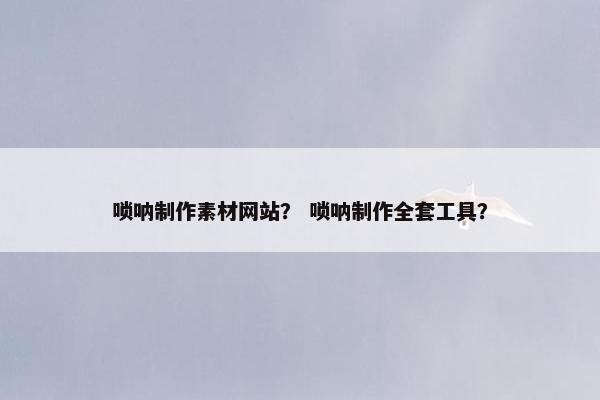 唢呐制作素材网站？ 唢呐制作全套工具？