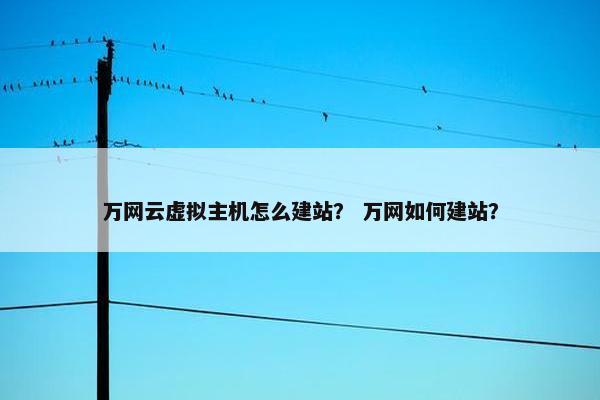 万网云虚拟主机怎么建站？ 万网如何建站？