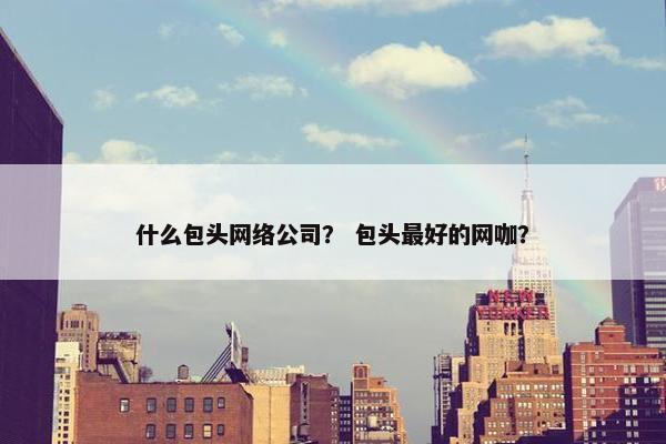 什么包头网络公司？ 包头最好的网咖？