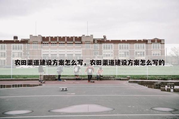 农田渠道建设方案怎么写，农田渠道建设方案怎么写的