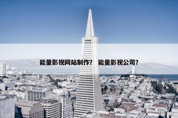 能量影视网站制作？ 能量影视公司？