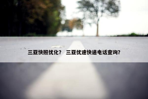 三亚快照优化？ 三亚优速快递电话查询？