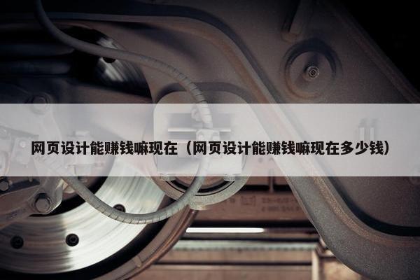网页设计能赚钱嘛现在（网页设计能赚钱嘛现在多少钱）