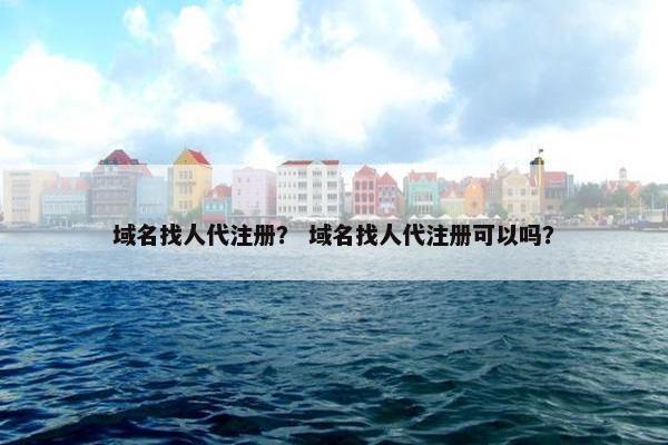 域名找人代注册？ 域名找人代注册可以吗？