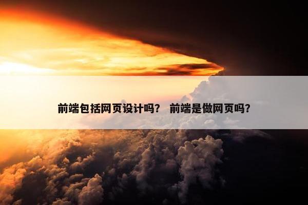 前端包括网页设计吗？ 前端是做网页吗？