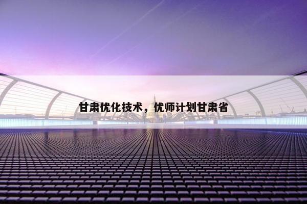 甘肃优化技术，优师计划甘肃省