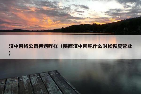 汉中网络公司待遇咋样（陕西汉中网吧什么时候恢复营业）