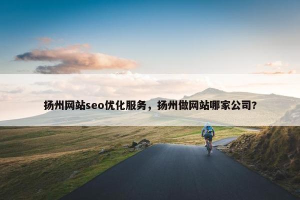 扬州网站seo优化服务，扬州做网站哪家公司?