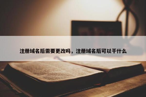 注册域名后需要更改吗，注册域名后可以干什么