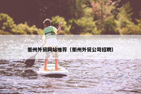 衢州外贸网站推荐（衢州外贸公司招聘）