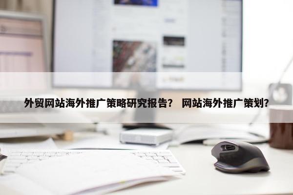 外贸网站海外推广策略研究报告？ 网站海外推广策划？