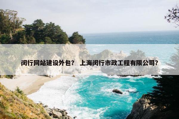 闵行网站建设外包？ 上海闵行市政工程有限公司？