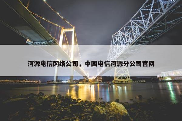 河源电信网络公司，中国电信河源分公司官网