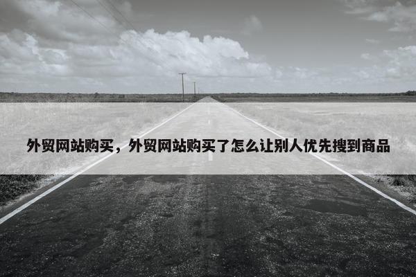 外贸网站购买，外贸网站购买了怎么让别人优先搜到商品