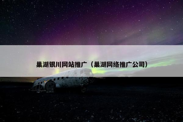 巢湖银川网站推广（巢湖网络推广公司）