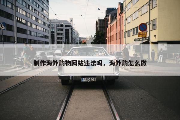 制作海外购物网站违法吗，海外购怎么做