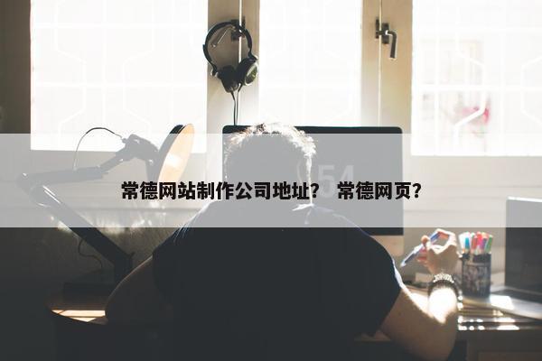 常德网站制作公司地址？ 常德网页？