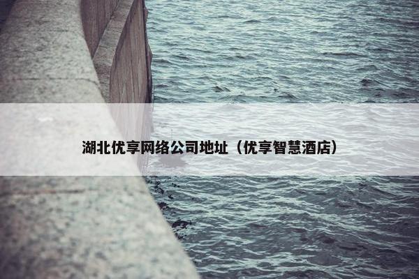湖北优享网络公司地址（优享智慧酒店）