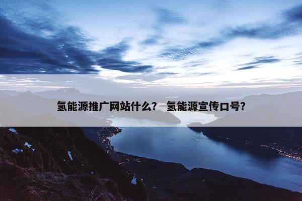氢能源推广网站什么？ 氢能源宣传口号？