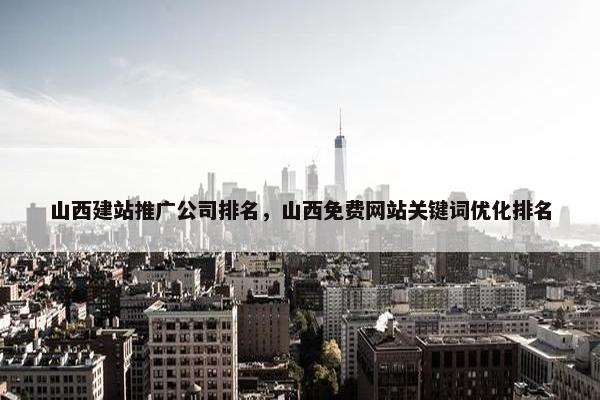 山西建站推广公司排名，山西免费网站关键词优化排名