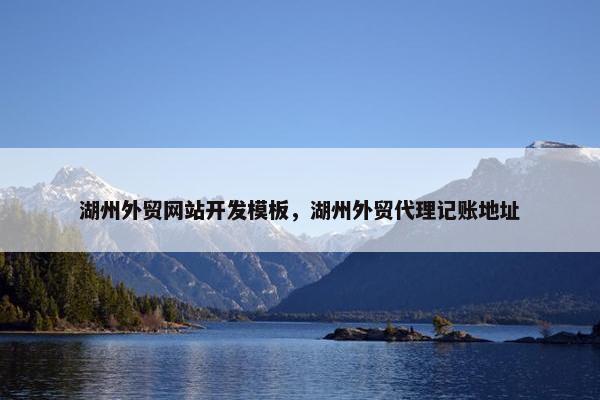 湖州外贸网站开发模板，湖州外贸代理记账地址