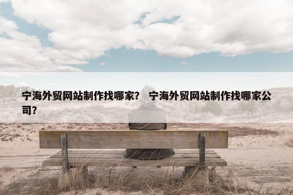 宁海外贸网站制作找哪家？ 宁海外贸网站制作找哪家公司？