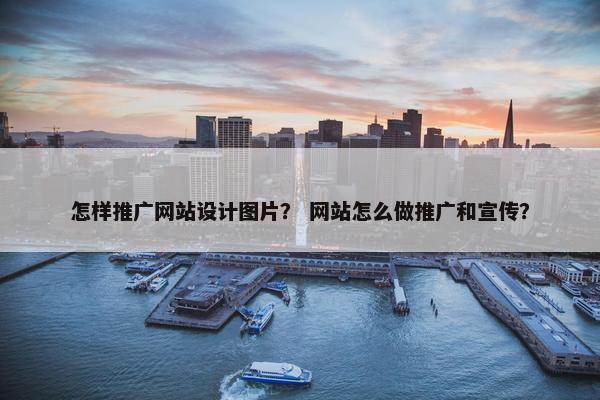 怎样推广网站设计图片？ 网站怎么做推广和宣传？