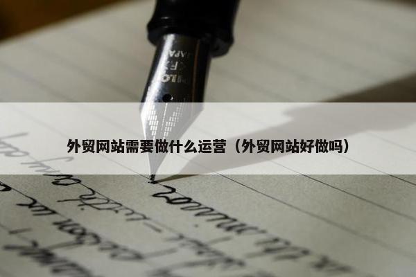 外贸网站需要做什么运营（外贸网站好做吗）