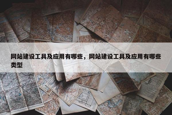 网站建设工具及应用有哪些，网站建设工具及应用有哪些类型