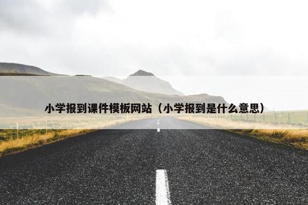 小学报到课件模板网站（小学报到是什么意思）