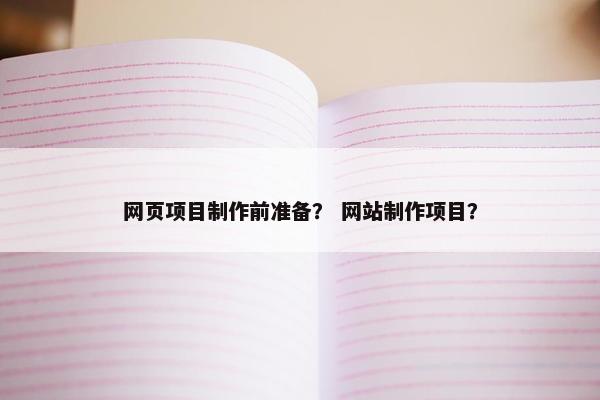 网页项目制作前准备？ 网站制作项目？