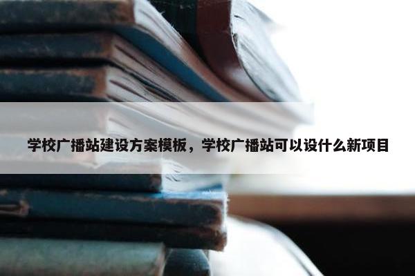 学校广播站建设方案模板，学校广播站可以设什么新项目