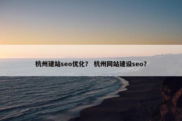 杭州建站seo优化？ 杭州网站建设seo？