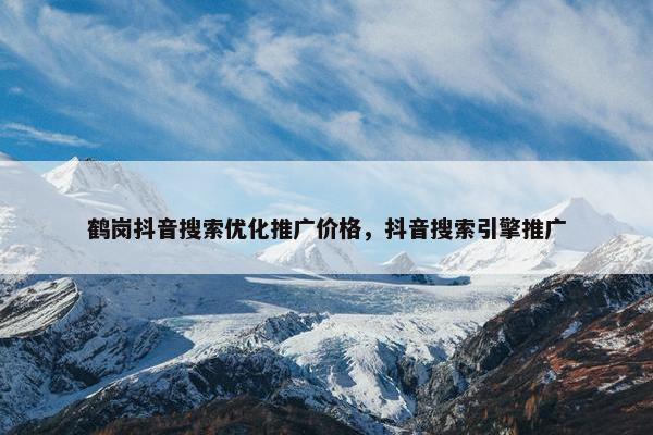 鹤岗抖音搜索优化推广价格，抖音搜索引擎推广