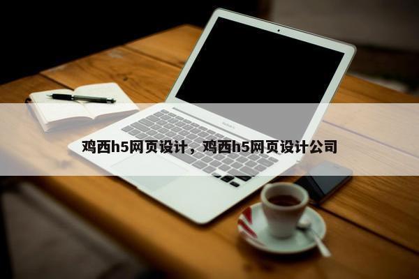 鸡西h5网页设计，鸡西h5网页设计公司