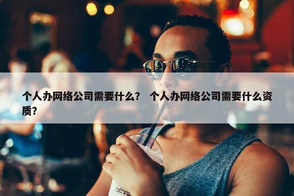 个人办网络公司需要什么？ 个人办网络公司需要什么资质？
