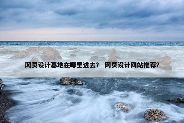 网页设计基地在哪里进去？ 网页设计网站推荐？