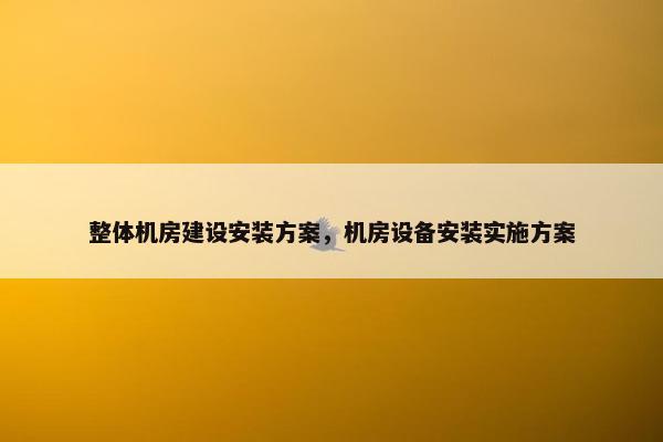 整体机房建设安装方案，机房设备安装实施方案