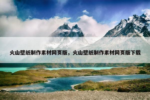 火山壁纸制作素材网页版，火山壁纸制作素材网页版下载
