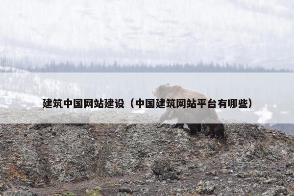 建筑中国网站建设（中国建筑网站平台有哪些）