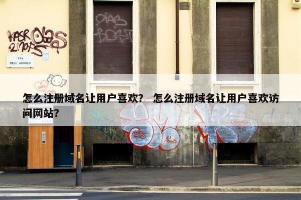 怎么注册域名让用户喜欢？ 怎么注册域名让用户喜欢访问网站？