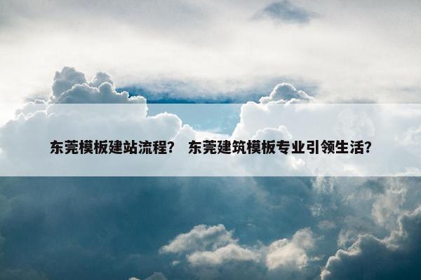 东莞模板建站流程？ 东莞建筑模板专业引领生活？