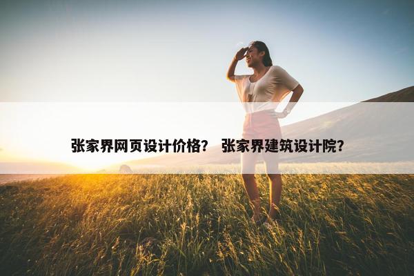 张家界网页设计价格？ 张家界建筑设计院？