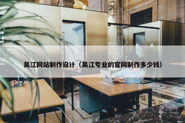 吴江网站制作设计（吴江专业的官网制作多少钱）